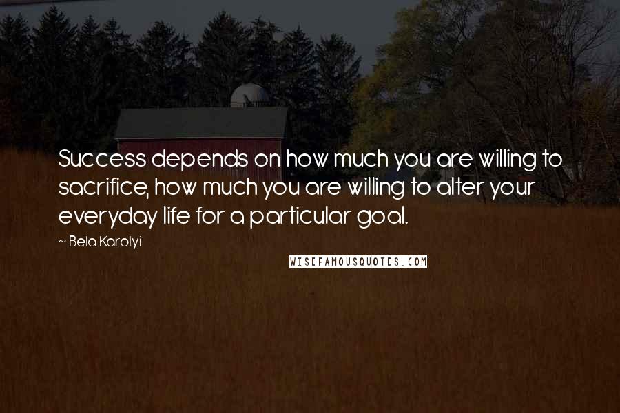 Bela Karolyi Quotes: Success depends on how much you are willing to sacrifice, how much you are willing to alter your everyday life for a particular goal.