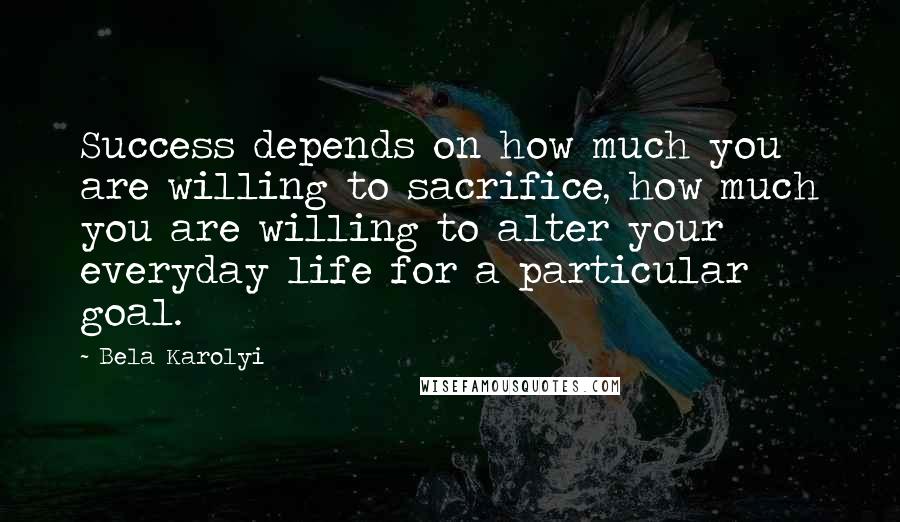 Bela Karolyi Quotes: Success depends on how much you are willing to sacrifice, how much you are willing to alter your everyday life for a particular goal.
