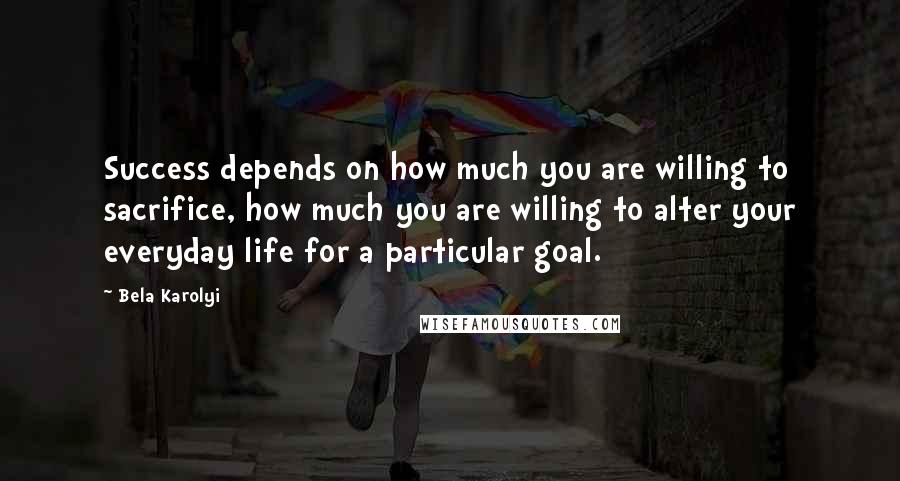 Bela Karolyi Quotes: Success depends on how much you are willing to sacrifice, how much you are willing to alter your everyday life for a particular goal.