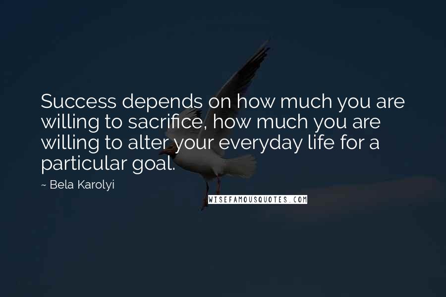 Bela Karolyi Quotes: Success depends on how much you are willing to sacrifice, how much you are willing to alter your everyday life for a particular goal.