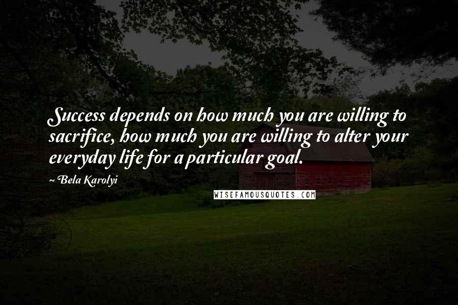 Bela Karolyi Quotes: Success depends on how much you are willing to sacrifice, how much you are willing to alter your everyday life for a particular goal.