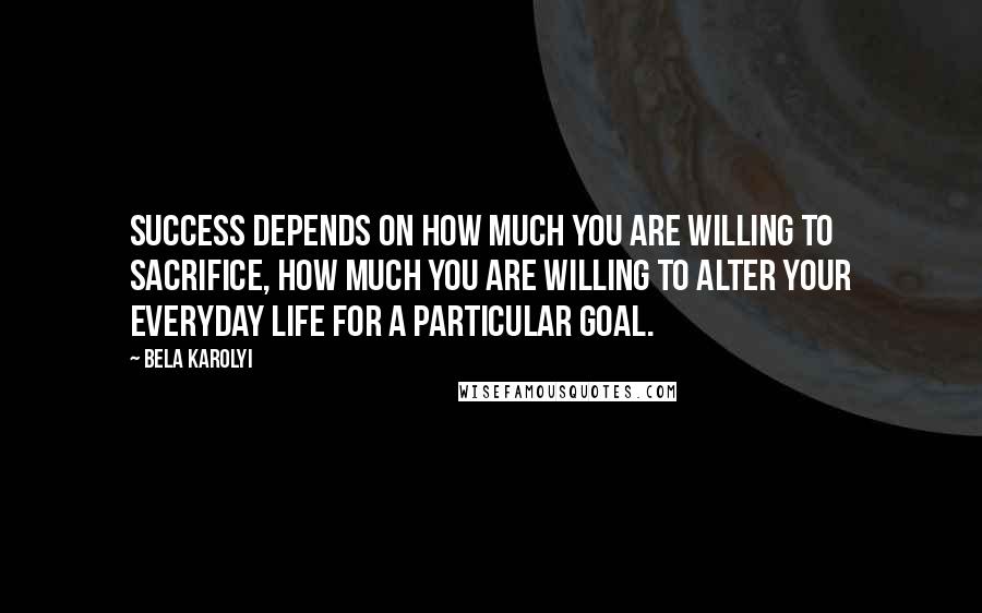 Bela Karolyi Quotes: Success depends on how much you are willing to sacrifice, how much you are willing to alter your everyday life for a particular goal.