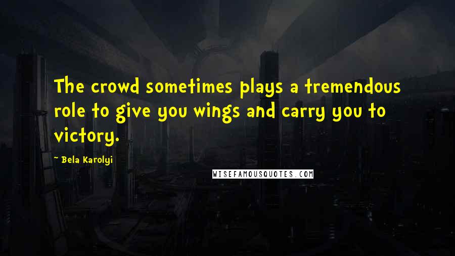 Bela Karolyi Quotes: The crowd sometimes plays a tremendous role to give you wings and carry you to victory.