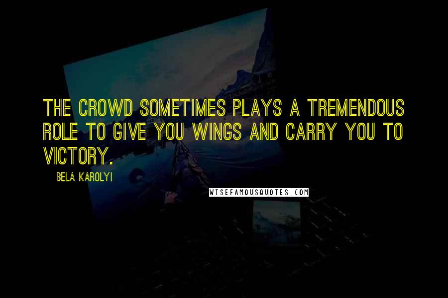 Bela Karolyi Quotes: The crowd sometimes plays a tremendous role to give you wings and carry you to victory.