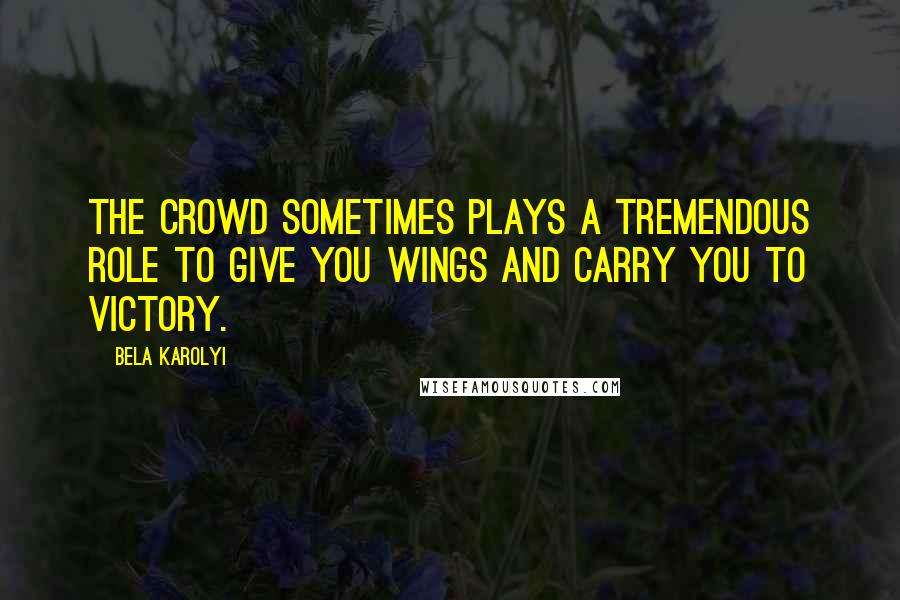 Bela Karolyi Quotes: The crowd sometimes plays a tremendous role to give you wings and carry you to victory.