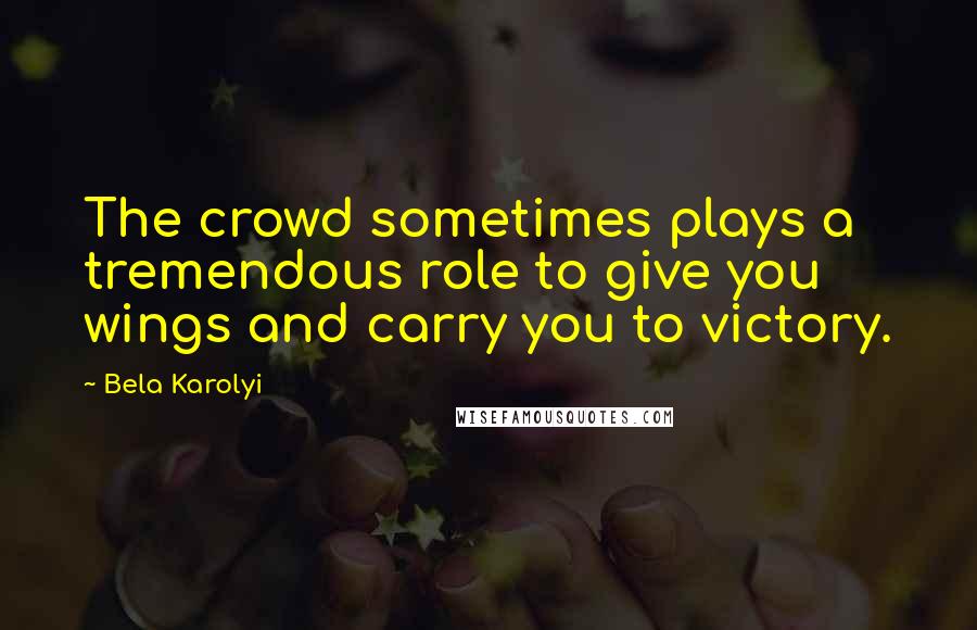 Bela Karolyi Quotes: The crowd sometimes plays a tremendous role to give you wings and carry you to victory.