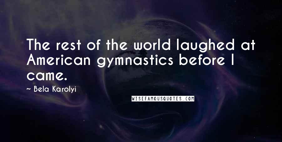 Bela Karolyi Quotes: The rest of the world laughed at American gymnastics before I came.