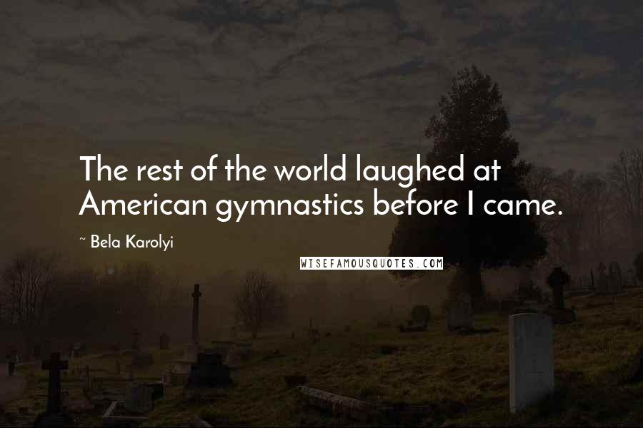 Bela Karolyi Quotes: The rest of the world laughed at American gymnastics before I came.