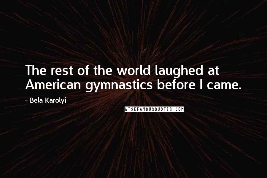 Bela Karolyi Quotes: The rest of the world laughed at American gymnastics before I came.