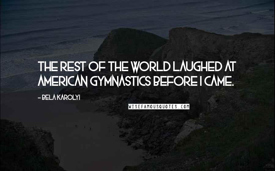 Bela Karolyi Quotes: The rest of the world laughed at American gymnastics before I came.