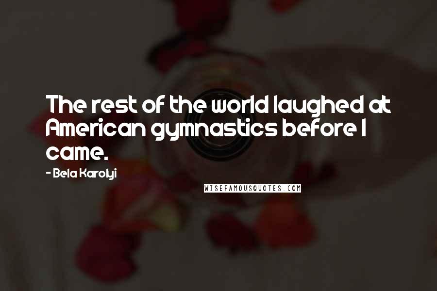 Bela Karolyi Quotes: The rest of the world laughed at American gymnastics before I came.