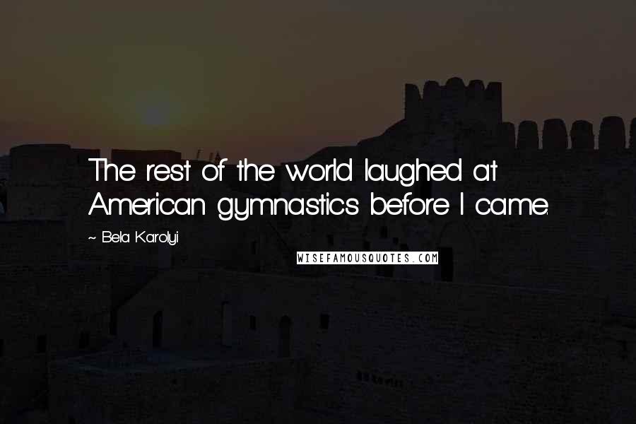 Bela Karolyi Quotes: The rest of the world laughed at American gymnastics before I came.