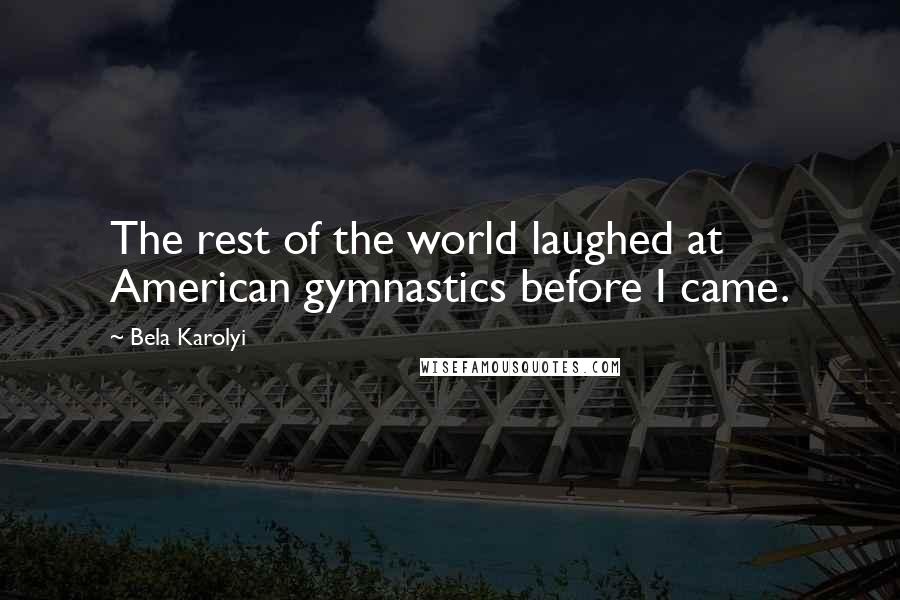 Bela Karolyi Quotes: The rest of the world laughed at American gymnastics before I came.