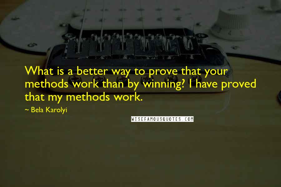 Bela Karolyi Quotes: What is a better way to prove that your methods work than by winning? I have proved that my methods work.