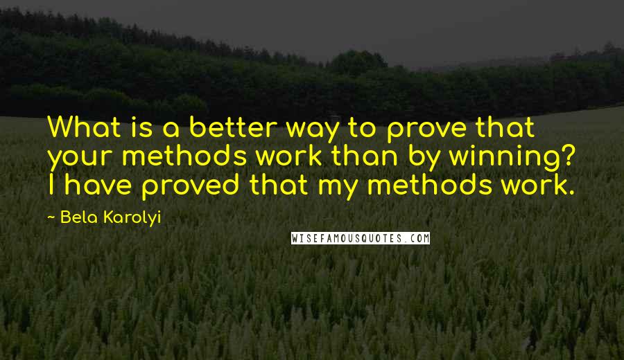 Bela Karolyi Quotes: What is a better way to prove that your methods work than by winning? I have proved that my methods work.