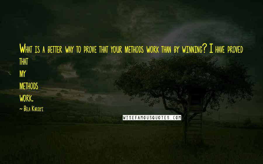 Bela Karolyi Quotes: What is a better way to prove that your methods work than by winning? I have proved that my methods work.