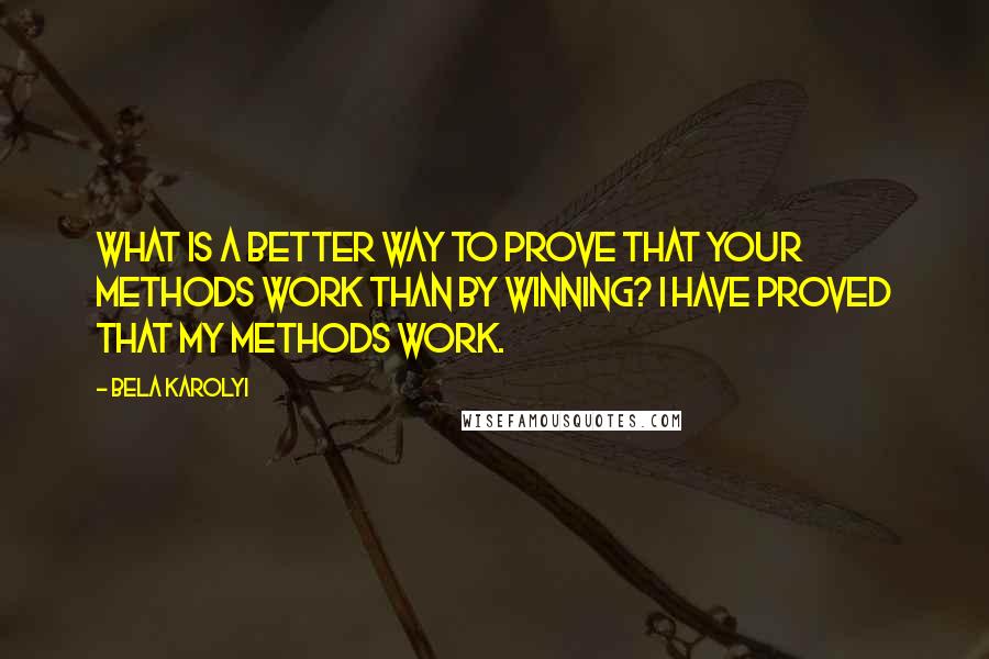 Bela Karolyi Quotes: What is a better way to prove that your methods work than by winning? I have proved that my methods work.