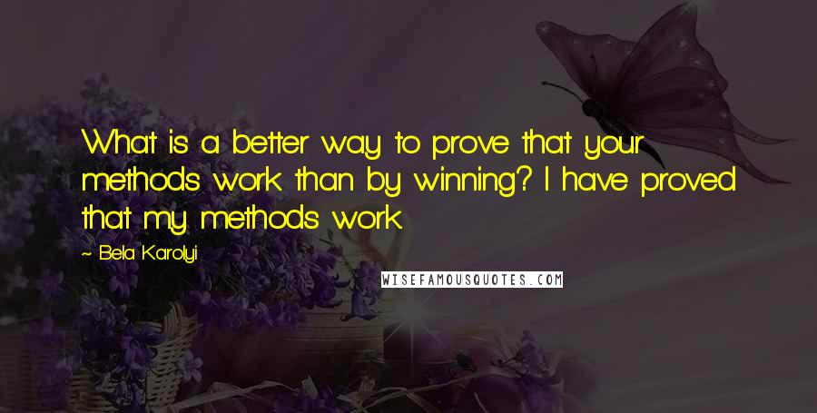 Bela Karolyi Quotes: What is a better way to prove that your methods work than by winning? I have proved that my methods work.