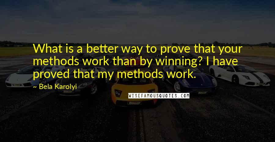 Bela Karolyi Quotes: What is a better way to prove that your methods work than by winning? I have proved that my methods work.