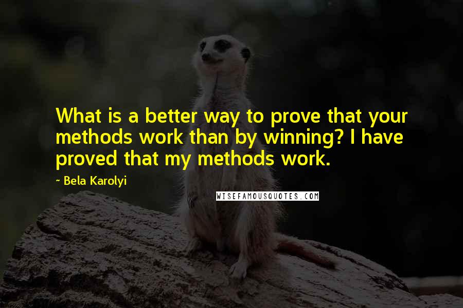 Bela Karolyi Quotes: What is a better way to prove that your methods work than by winning? I have proved that my methods work.