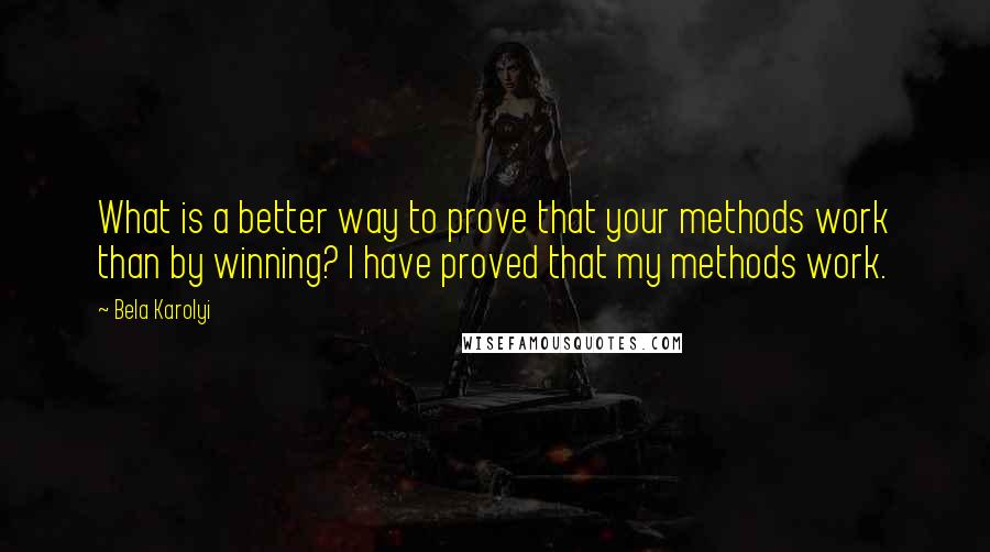 Bela Karolyi Quotes: What is a better way to prove that your methods work than by winning? I have proved that my methods work.