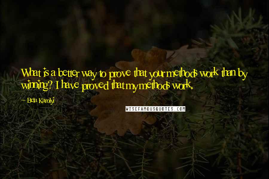 Bela Karolyi Quotes: What is a better way to prove that your methods work than by winning? I have proved that my methods work.