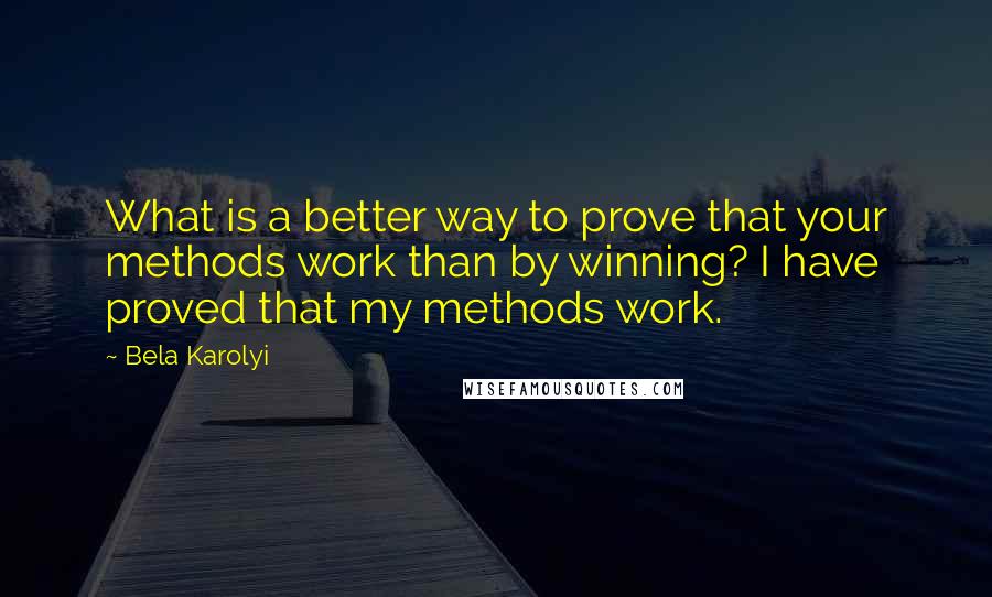 Bela Karolyi Quotes: What is a better way to prove that your methods work than by winning? I have proved that my methods work.