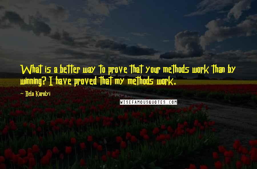 Bela Karolyi Quotes: What is a better way to prove that your methods work than by winning? I have proved that my methods work.