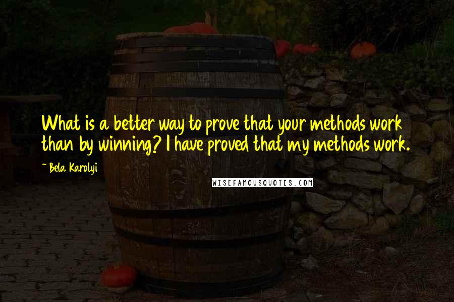 Bela Karolyi Quotes: What is a better way to prove that your methods work than by winning? I have proved that my methods work.