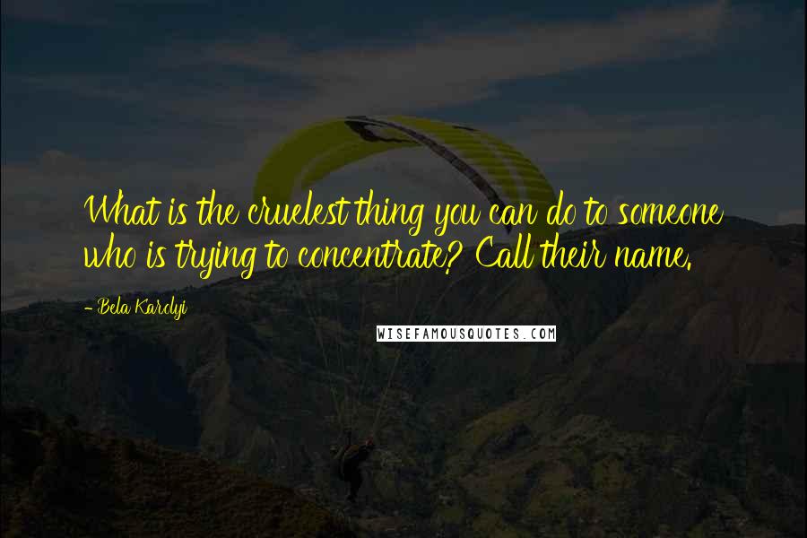 Bela Karolyi Quotes: What is the cruelest thing you can do to someone who is trying to concentrate? Call their name.