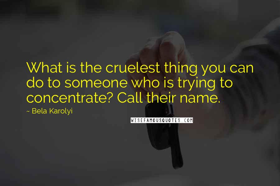 Bela Karolyi Quotes: What is the cruelest thing you can do to someone who is trying to concentrate? Call their name.