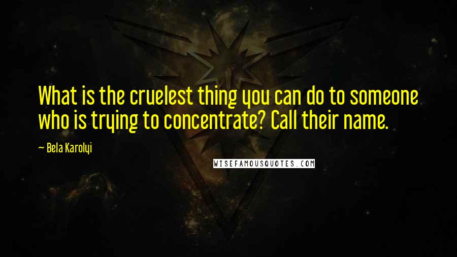 Bela Karolyi Quotes: What is the cruelest thing you can do to someone who is trying to concentrate? Call their name.