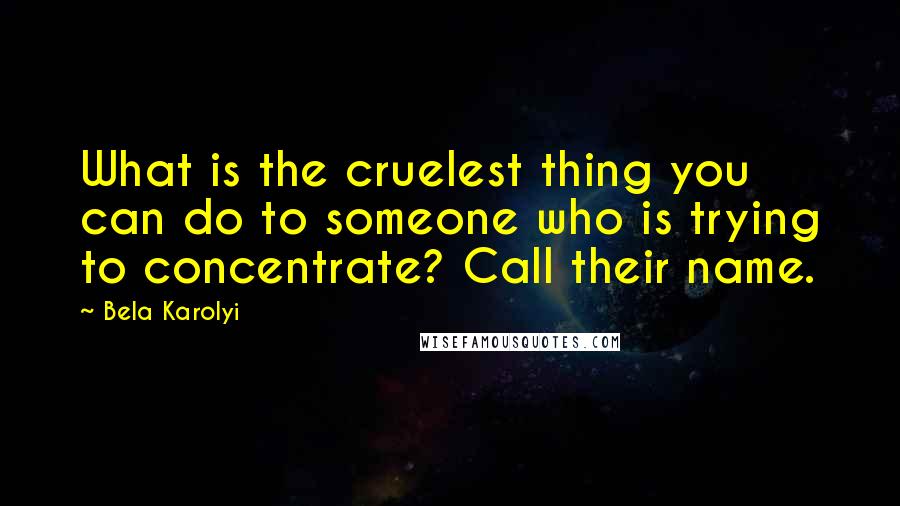Bela Karolyi Quotes: What is the cruelest thing you can do to someone who is trying to concentrate? Call their name.