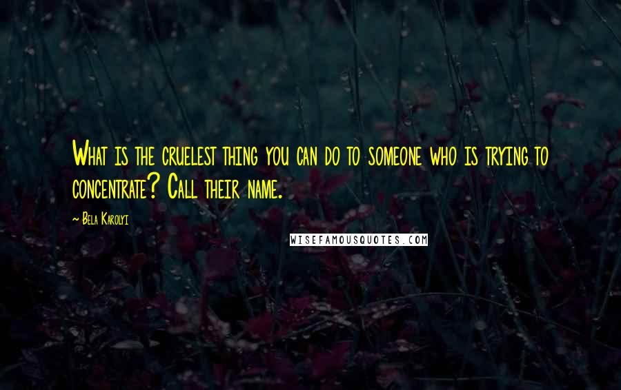 Bela Karolyi Quotes: What is the cruelest thing you can do to someone who is trying to concentrate? Call their name.