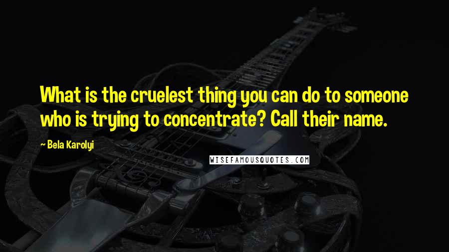Bela Karolyi Quotes: What is the cruelest thing you can do to someone who is trying to concentrate? Call their name.