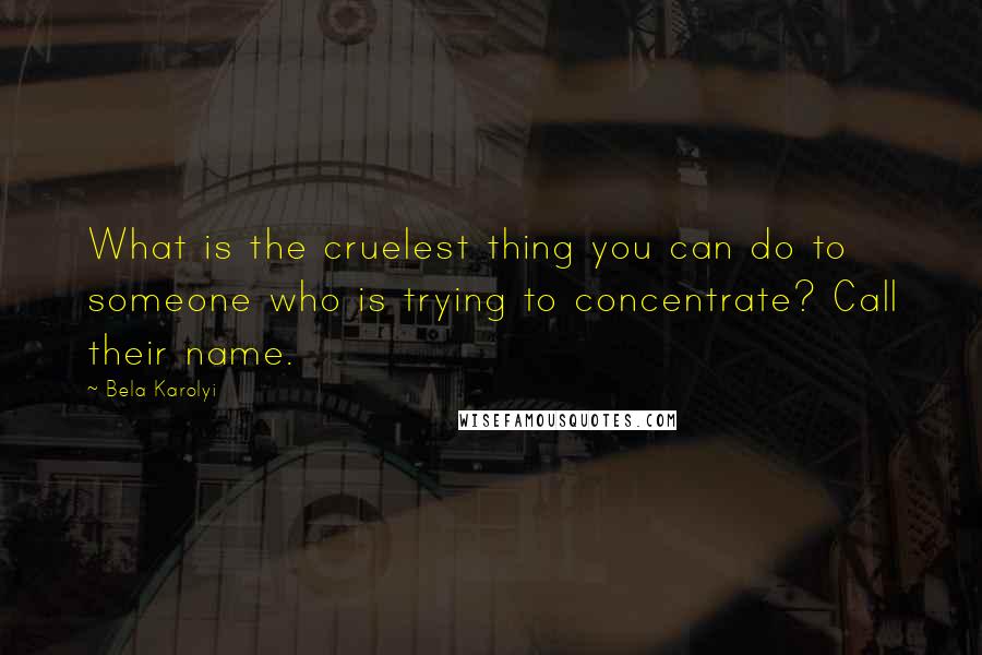 Bela Karolyi Quotes: What is the cruelest thing you can do to someone who is trying to concentrate? Call their name.