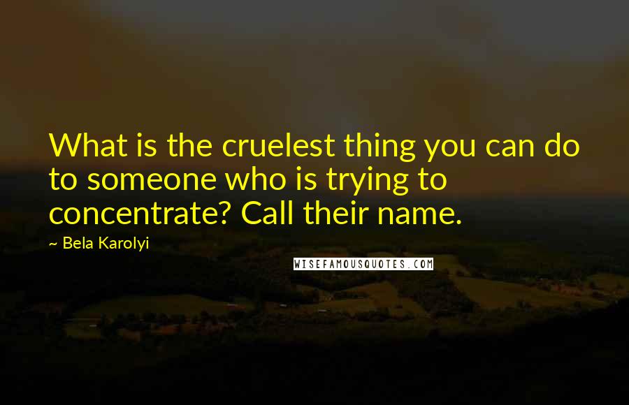 Bela Karolyi Quotes: What is the cruelest thing you can do to someone who is trying to concentrate? Call their name.