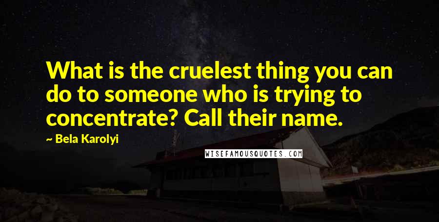 Bela Karolyi Quotes: What is the cruelest thing you can do to someone who is trying to concentrate? Call their name.
