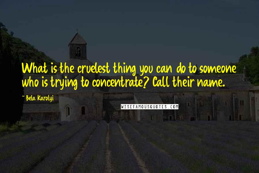 Bela Karolyi Quotes: What is the cruelest thing you can do to someone who is trying to concentrate? Call their name.