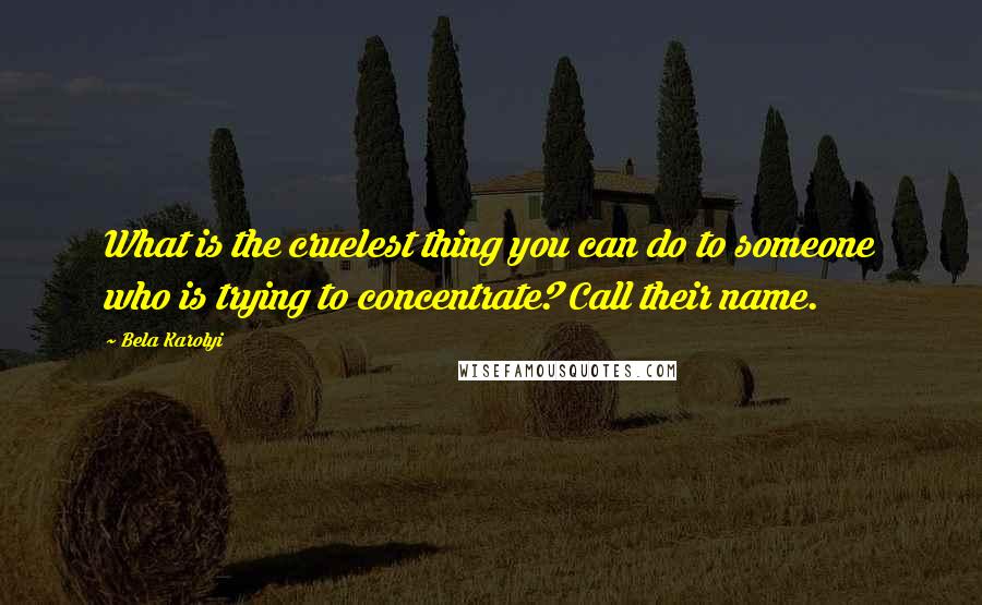 Bela Karolyi Quotes: What is the cruelest thing you can do to someone who is trying to concentrate? Call their name.