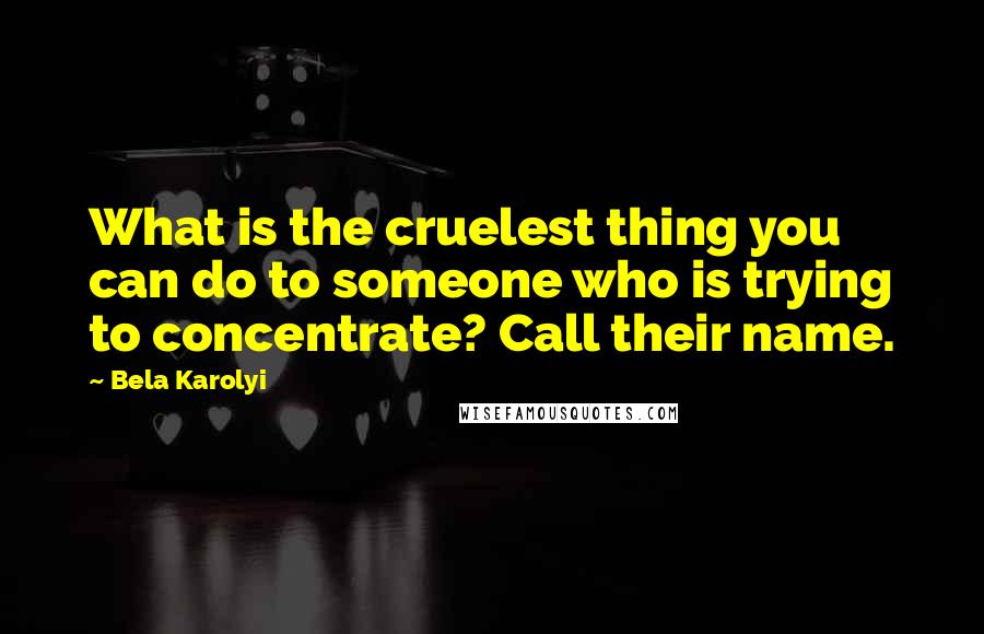 Bela Karolyi Quotes: What is the cruelest thing you can do to someone who is trying to concentrate? Call their name.