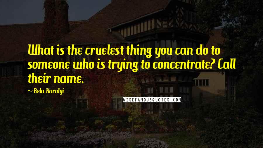 Bela Karolyi Quotes: What is the cruelest thing you can do to someone who is trying to concentrate? Call their name.