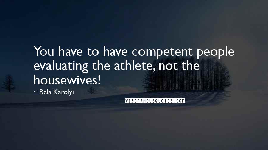 Bela Karolyi Quotes: You have to have competent people evaluating the athlete, not the housewives!