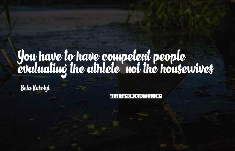 Bela Karolyi Quotes: You have to have competent people evaluating the athlete, not the housewives!