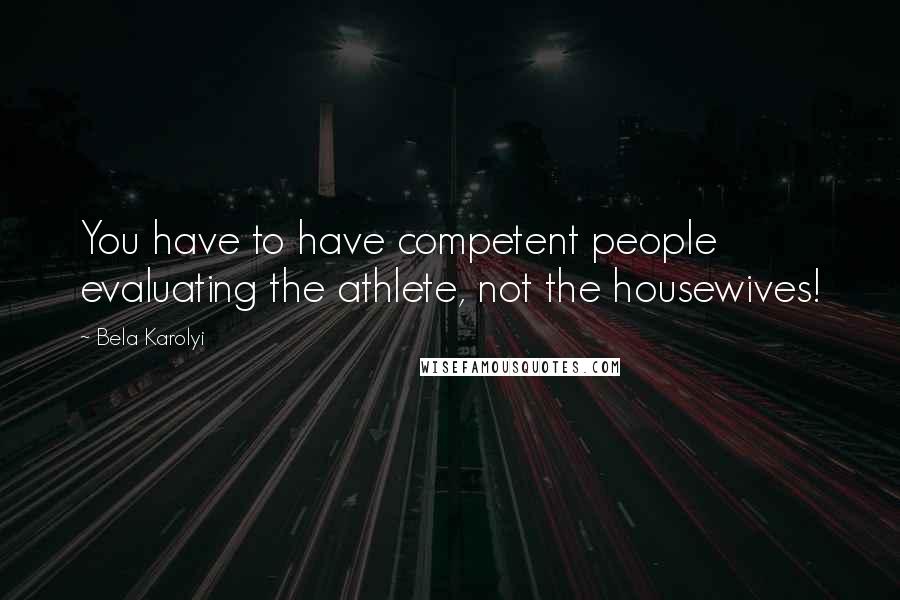Bela Karolyi Quotes: You have to have competent people evaluating the athlete, not the housewives!