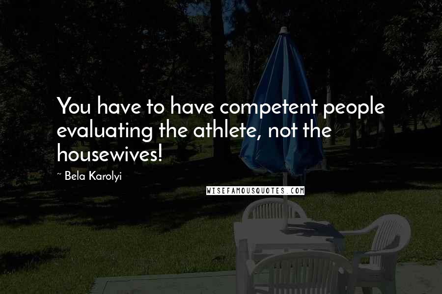 Bela Karolyi Quotes: You have to have competent people evaluating the athlete, not the housewives!