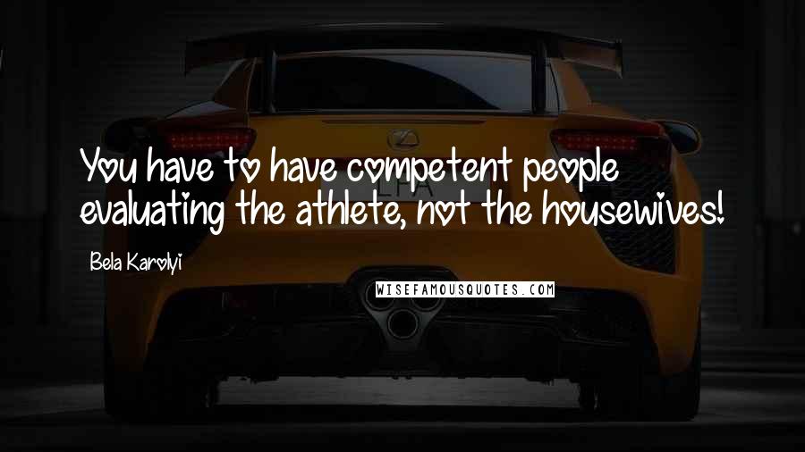 Bela Karolyi Quotes: You have to have competent people evaluating the athlete, not the housewives!