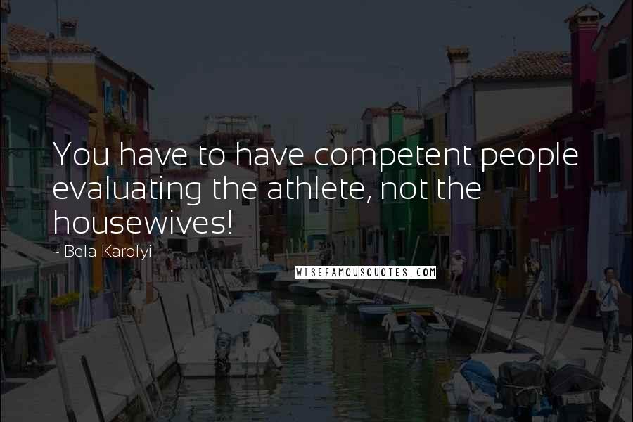 Bela Karolyi Quotes: You have to have competent people evaluating the athlete, not the housewives!