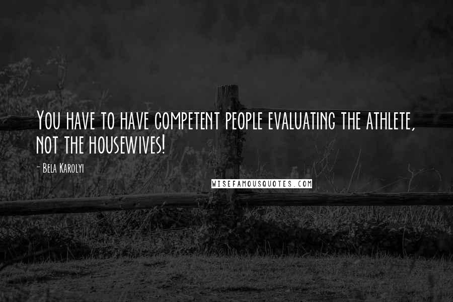 Bela Karolyi Quotes: You have to have competent people evaluating the athlete, not the housewives!