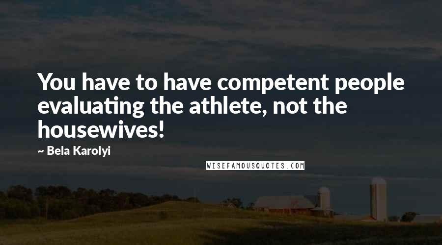 Bela Karolyi Quotes: You have to have competent people evaluating the athlete, not the housewives!